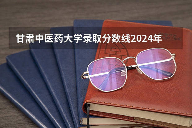 甘肃中医药大学录取分数线2024年是多少分(附各省录取最低分)