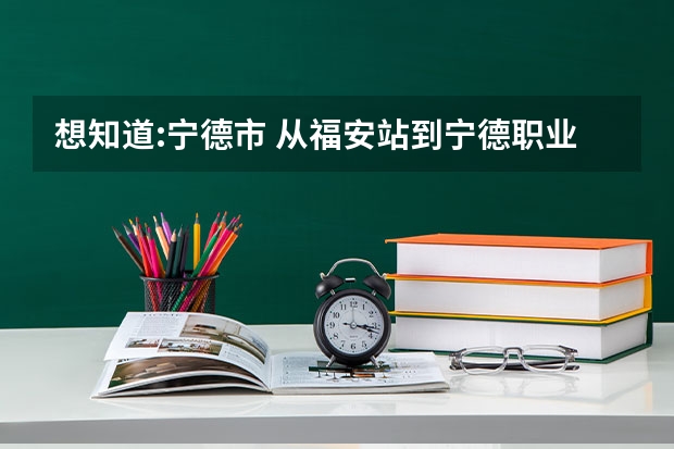 想知道:宁德市 从福安站到宁德职业技术学院怎么坐公交？