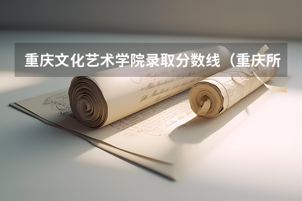 重庆文化艺术学院录取分数线（重庆所有大学排名及录取分数线）