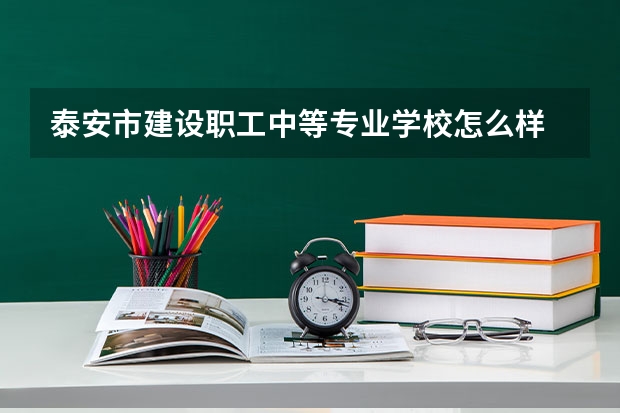 泰安市建设职工中等专业学校怎么样 泰安市建设职工中等专业学校地址