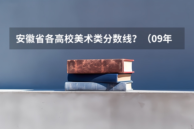 安徽省各高校美术类分数线？（09年安徽高考分数线）