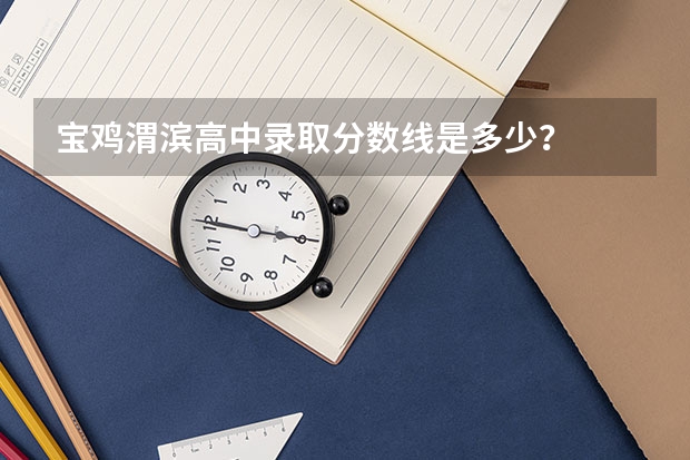 宝鸡渭滨高中录取分数线是多少？