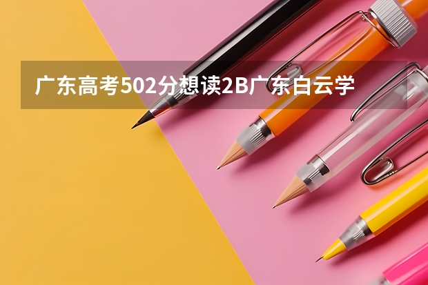 广东高考502分想读2B广东白云学院培正学院华软软件学院广技术师学院天河学院哪个好而且我比较有希望