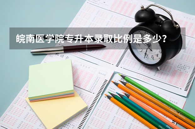 皖南医学院专升本录取比例是多少？