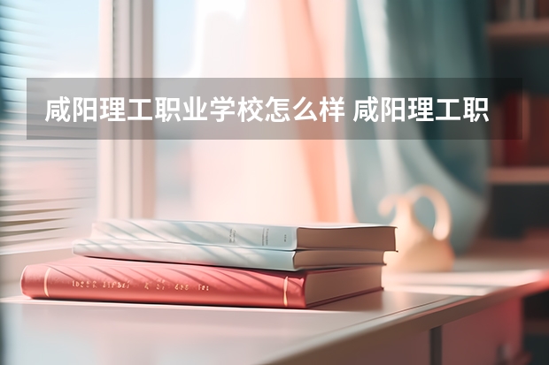 咸阳理工职业学校怎么样 咸阳理工职业学校地址