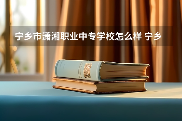 宁乡市潇湘职业中专学校怎么样 宁乡市潇湘职业中专学校地址