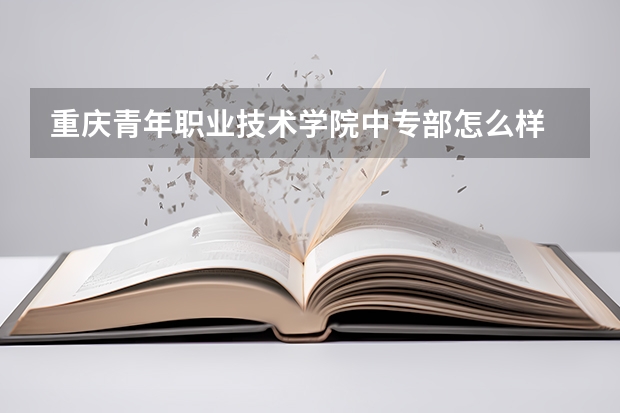 重庆青年职业技术学院中专部怎么样 重庆青年职业技术学院中专部地址